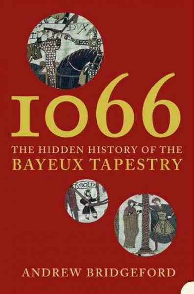 1066 : the hidden history of the Bayeux Tapestry / Andrew Bridgeford.