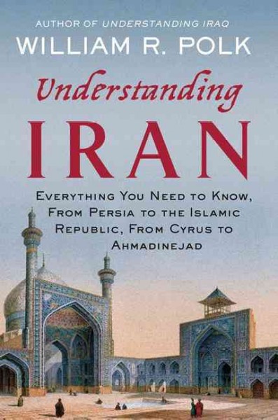 Understanding Iran : everything you need to know, from Persia to the Islamic Republic, from Cyrus to Ahmadinejad / William R. Polk.