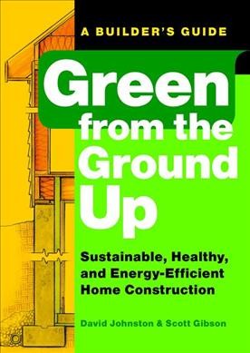 Green from the ground up : a builder's guide : sustainable, healthy, and energy-efficient home construction / David Johnston and Scott Gibson.