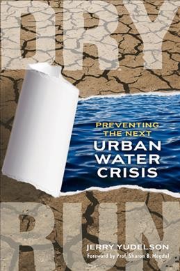 Dry run : preventing the next urban water crisis / Jerry Yudelson ; foreword by Sharon B. Megdal.