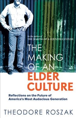 The making of an elder culture : reflections on the future of America's most audacious generation / Theodore Roszak.