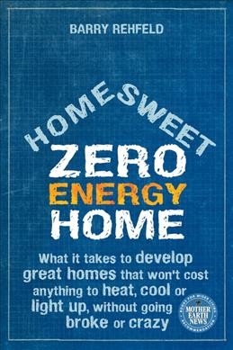 Home sweet zero energy home : what it takes to develop great homes that won't cost anything to heat, cool or light up, without going broke or crazy / Barry Rehfeld.