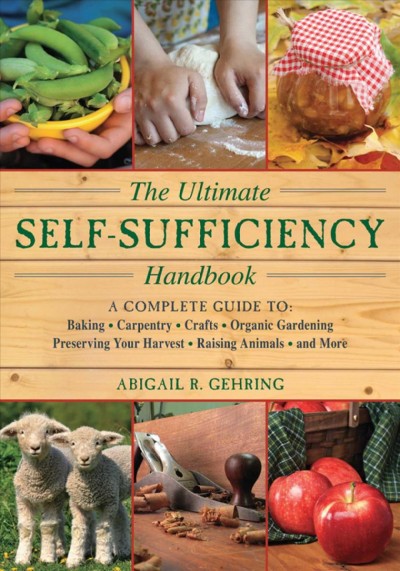 The ultimate self-sufficiency handbook : a complete guide to baking, crafts, gardening, preserving your harvest, raising animals, and more / Abigail R. Gehring.
