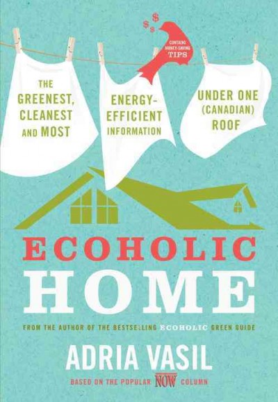 Ecoholic home [electronic resource] : the greenest, cleanest and most energy-efficient information under one (Canadian) roof / Adria Vasil.