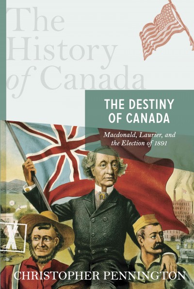 The destiny of Canada [electronic resource] : Macdonald, Laurier, and the election of 1891 / Christopher Pennington.