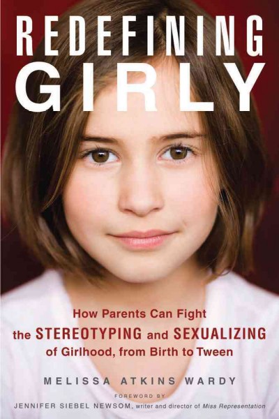 Redefining girly : how parents can fight the stereotyping and sexualizing of girlhood, from birth to tween / Melissa Atkins Wardy ; foreword by Jennifer Siebel Newsom.