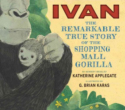 Ivan : the remarkable true story of the shopping mall gorilla / written by Katherine Applegate ; illustrated by G. Brian Karas.