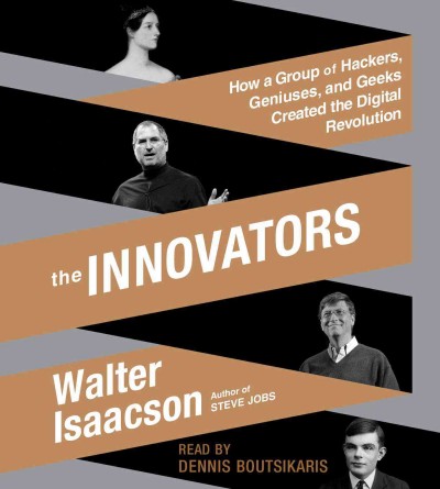 The innovators [sound recording] : how a group of inventors, hackers, geniuses, and geeks created the digital revolution / Walter Isaacson.