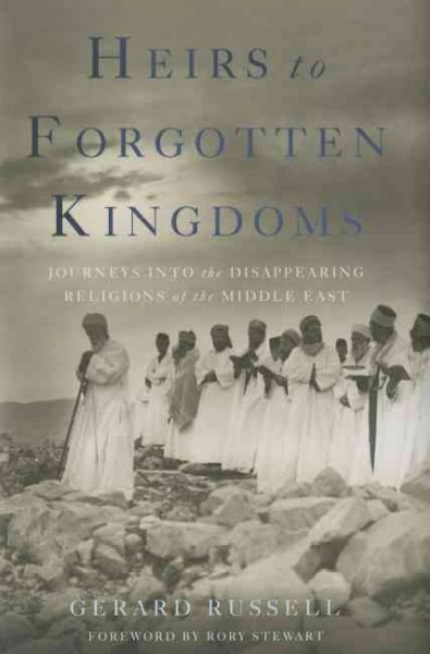 Heirs to forgotten kingdoms : journeys into the disappearing religions of the Middle East / Gerard Russell ; foreword by Rory Stewart.