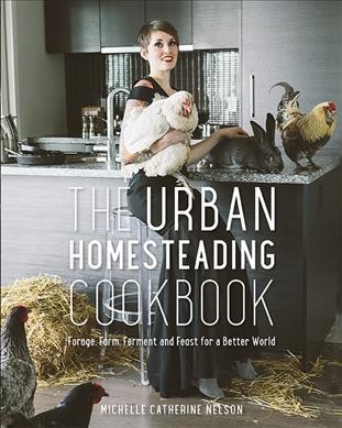 The urban homesteading cookbook : forage, farm, ferment and feast for a better world / Michelle Catherine Nelson ; with photography by Alison Page.