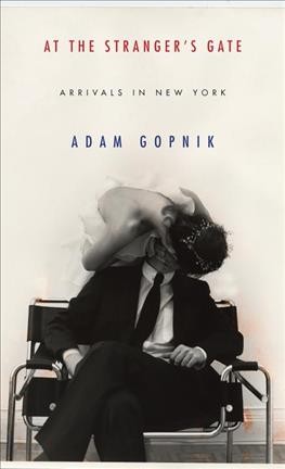 At the strangers' gate : arrivals in New York / Adam Gopnik.