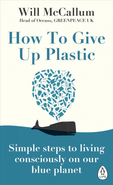 How to give up plastic : Simple steps to living consciously on our blue planet Will McCallum.