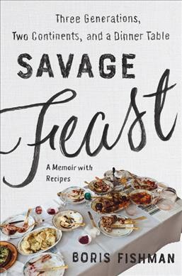 Savage feast : three generations, two continents, and a dinner table (a memoir with recipes) / Boris Fishman