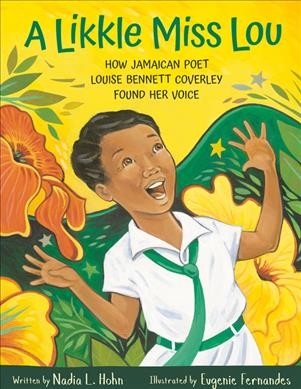 A likkle Miss Lou : how Jamaican poet Louise Bennett Coverley found her voice / written by Nadia L. Hohn ; illustrated by Eugenie Fernandes.