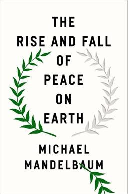 The rise and fall of peace on Earth / Michael Mandelbaum.