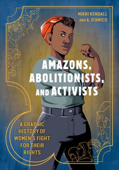 Amazons, abolitionists, and activists : a graphic history of women's fight for their rights / Mikki Kendall ; art by A. D'Amico ; colors by Shari Chankhamma ; letters by Erica Schultz.