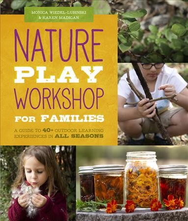 Nature play workshop for families : a guide to 40+ outdoor learning experiences in all seasons / Monica Wiedel-Lubinski & Karen Madigan.