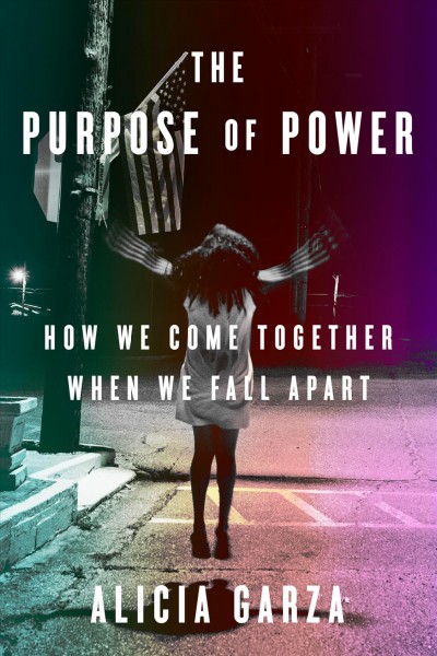 The purpose of power : how we come together when we fall apart / Alicia Garza.