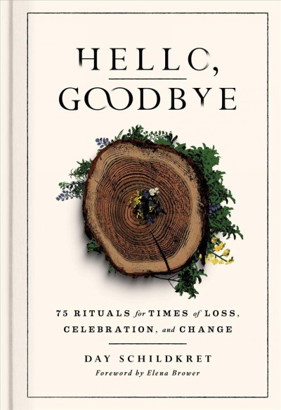 Hello, goodbye : the rituals for times of loss, celebration, and change / Day Schildkret.