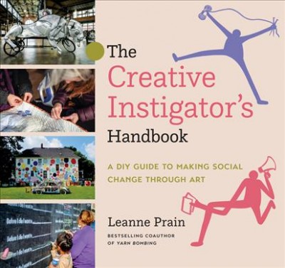 The creative instigator's handbook : a DIY guide to making social change through art  / Leanne Prain.
