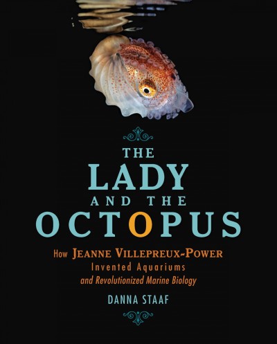 The lady and the octopus : how Jeanne Villepreux-Power invented aquariums and revolutionized marine biology / Danna Staaf.
