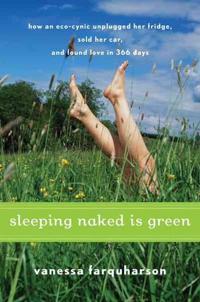 Sleeping naked is green : how an eco-cynic unplugged her fridge, sold her car, and found love in 366 days / Vanessa Farquharson.