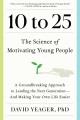 10 to 25 : The science of motivating young people: A groundbreaking approach to leading the next generation-and making your own life easier  Cover Image